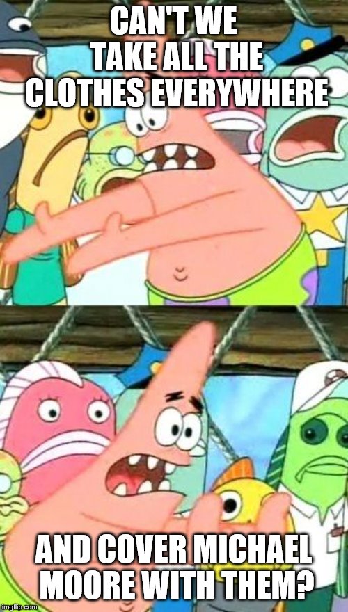Put It Somewhere Else Patrick Meme | CAN'T WE TAKE ALL THE CLOTHES EVERYWHERE AND COVER MICHAEL MOORE WITH THEM? | image tagged in memes,put it somewhere else patrick | made w/ Imgflip meme maker