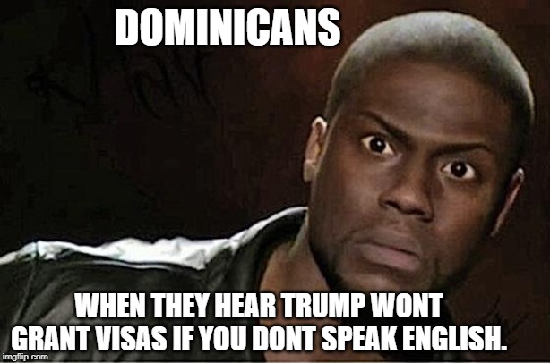 Dominican | DOMINICANS; WHEN THEY HEAR TRUMP WONT GRANT VISAS IF YOU DONT SPEAK ENGLISH. | image tagged in memes,kevin hart,english only | made w/ Imgflip meme maker