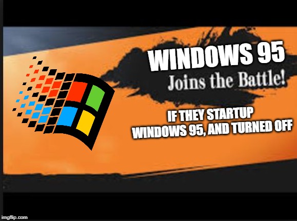 Joins The Battle! | WINDOWS 95; IF THEY STARTUP WINDOWS 95, AND TURNED OFF | image tagged in joins the battle | made w/ Imgflip meme maker