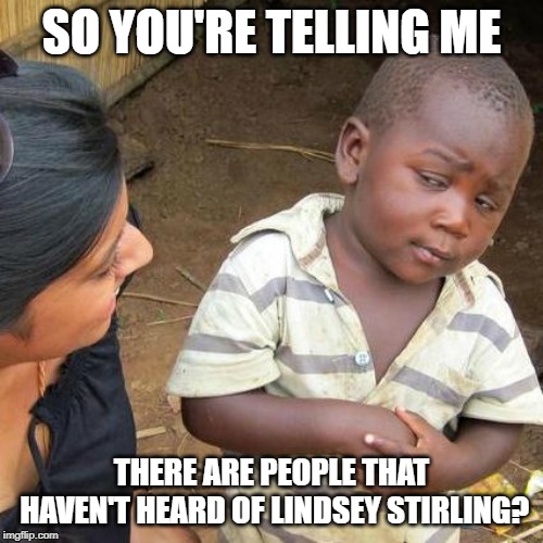 Third World Skeptical Kid | SO YOU'RE TELLING ME; THERE ARE PEOPLE THAT HAVEN'T HEARD OF LINDSEY STIRLING? | image tagged in memes,third world skeptical kid,lindsey stirling | made w/ Imgflip meme maker