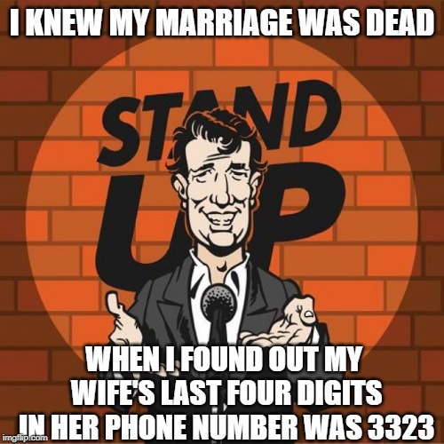 Stand Up Comedian | I KNEW MY MARRIAGE WAS DEAD; WHEN I FOUND OUT MY WIFE'S LAST FOUR DIGITS IN HER PHONE NUMBER WAS 3323 | image tagged in stand up comedian | made w/ Imgflip meme maker