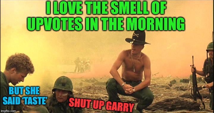 I love the smell of Napalm in the morning | I LOVE THE SMELL OF UPVOTES IN THE MORNING BUT SHE SAID ‘TASTE’ SHUT UP GARRY | image tagged in i love the smell of napalm in the morning | made w/ Imgflip meme maker