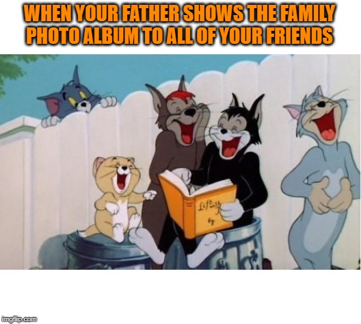 WHEN YOUR FATHER SHOWS THE FAMILY PHOTO ALBUM TO ALL OF YOUR FRIENDS | image tagged in embarrassing,memories,why have you forsaken me father | made w/ Imgflip meme maker