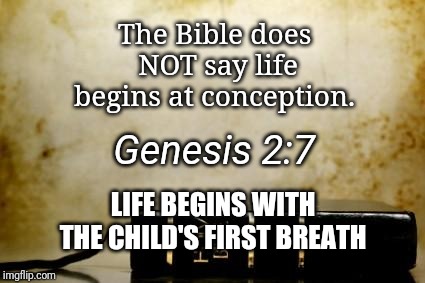 Bible | The Bible does NOT say life begins at conception. Genesis 2:7; LIFE BEGINS WITH THE CHILD'S FIRST BREATH | image tagged in bible | made w/ Imgflip meme maker