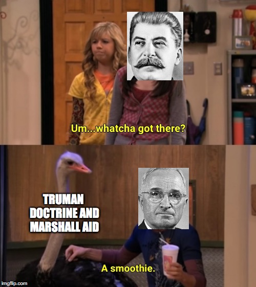 Whatcha Got There? | TRUMAN DOCTRINE AND MARSHALL AID | image tagged in whatcha got there | made w/ Imgflip meme maker