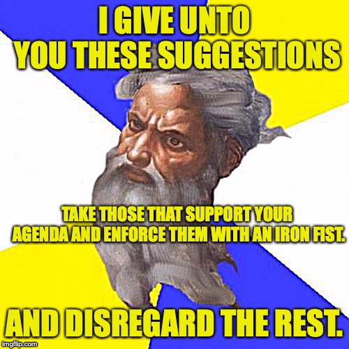 Advice God Meme | I GIVE UNTO YOU THESE SUGGESTIONS; TAKE THOSE THAT SUPPORT YOUR AGENDA AND ENFORCE THEM WITH AN IRON FIST. AND DISREGARD THE REST. | image tagged in memes,advice god | made w/ Imgflip meme maker