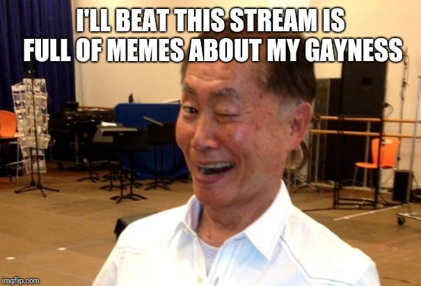 Winking George Takei | I'LL BEAT THIS STREAM IS FULL OF MEMES ABOUT MY GAYNESS | image tagged in winking george takei | made w/ Imgflip meme maker
