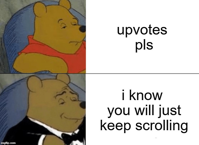 Tuxedo Winnie The Pooh | upvotes pls; i know you will just keep scrolling | image tagged in memes,tuxedo winnie the pooh | made w/ Imgflip meme maker