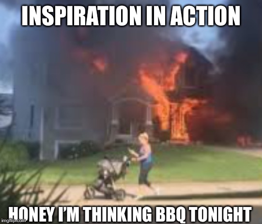 Hmmmm....ribs while listening to the Talking Heads | INSPIRATION IN ACTION; HONEY I’M THINKING BBQ TONIGHT | image tagged in inspiration,nothing to see here,burning down the house | made w/ Imgflip meme maker