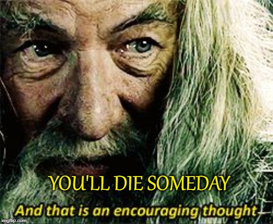 And that is an encouraging thought | YOU'LL DIE SOMEDAY | image tagged in and that is an encouraging thought | made w/ Imgflip meme maker