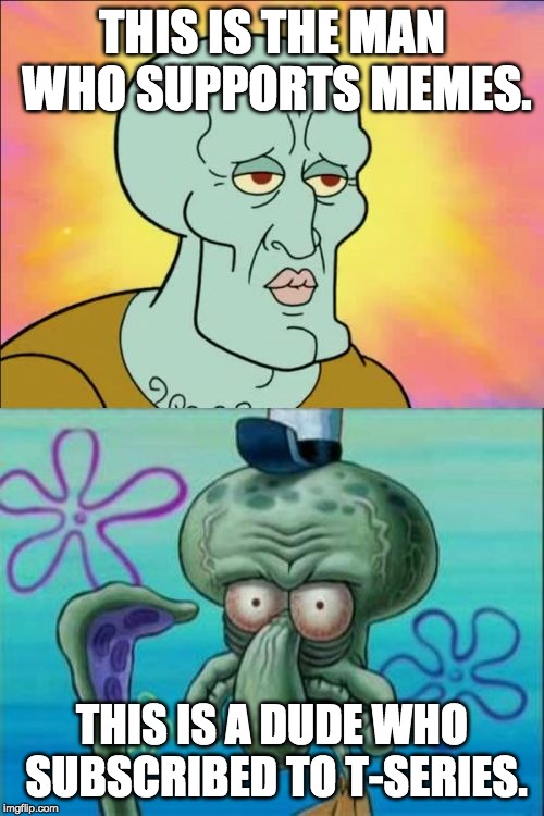 Squidward | THIS IS THE MAN WHO SUPPORTS MEMES. THIS IS A DUDE WHO SUBSCRIBED TO T-SERIES. | image tagged in memes,squidward | made w/ Imgflip meme maker