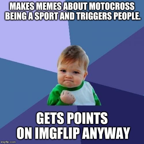 Success Kid | MAKES MEMES ABOUT MOTOCROSS BEING A SPORT AND TRIGGERS PEOPLE. GETS POINTS ON IMGFLIP ANYWAY | image tagged in memes,success kid | made w/ Imgflip meme maker