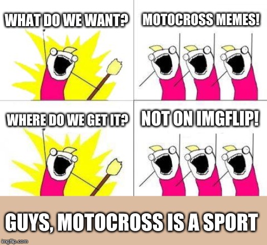 What Do We Want | WHAT DO WE WANT? MOTOCROSS MEMES! NOT ON IMGFLIP! WHERE DO WE GET IT? GUYS, MOTOCROSS IS A SPORT | image tagged in memes,what do we want | made w/ Imgflip meme maker