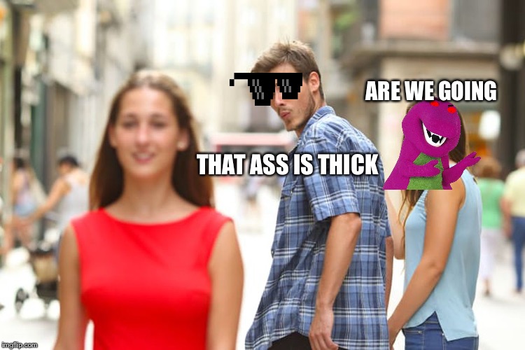Distracted Boyfriend | ARE WE GOING; THAT ASS IS THICK | image tagged in memes,distracted boyfriend | made w/ Imgflip meme maker