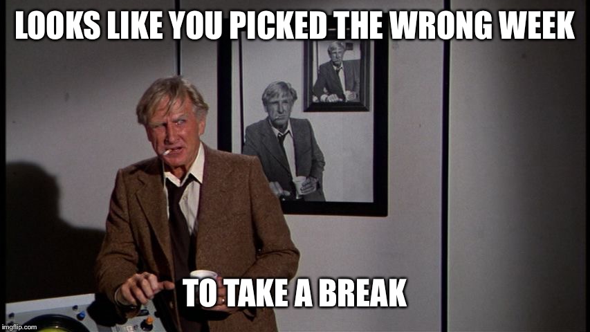 LOOKS LIKE YOU PICKED THE WRONG WEEK TO TAKE A BREAK | made w/ Imgflip meme maker