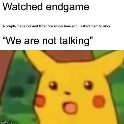 Surprised Pikachu | Watched endgame; A couple made out and flirted the whole time and I asked them to stop; “We are not talking” | image tagged in memes,surprised pikachu | made w/ Imgflip meme maker