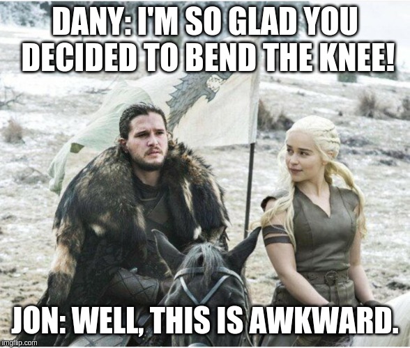 Jon and Daenerys | DANY: I'M SO GLAD YOU DECIDED TO BEND THE KNEE! JON: WELL, THIS IS AWKWARD. | image tagged in jon and daenerys | made w/ Imgflip meme maker