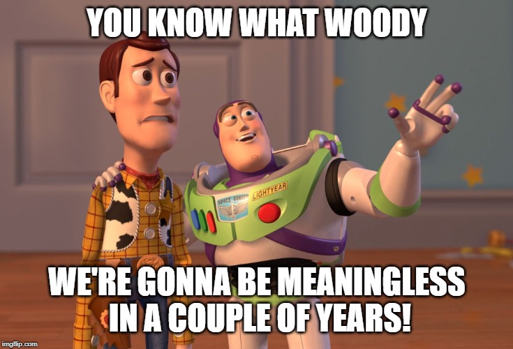 X, X Everywhere Meme | YOU KNOW WHAT WOODY; WE'RE GONNA BE MEANINGLESS IN A COUPLE OF YEARS! | image tagged in memes,x x everywhere | made w/ Imgflip meme maker