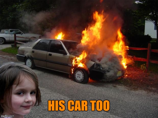 disaster girl car | HIS CAR TOO | image tagged in disaster girl car | made w/ Imgflip meme maker