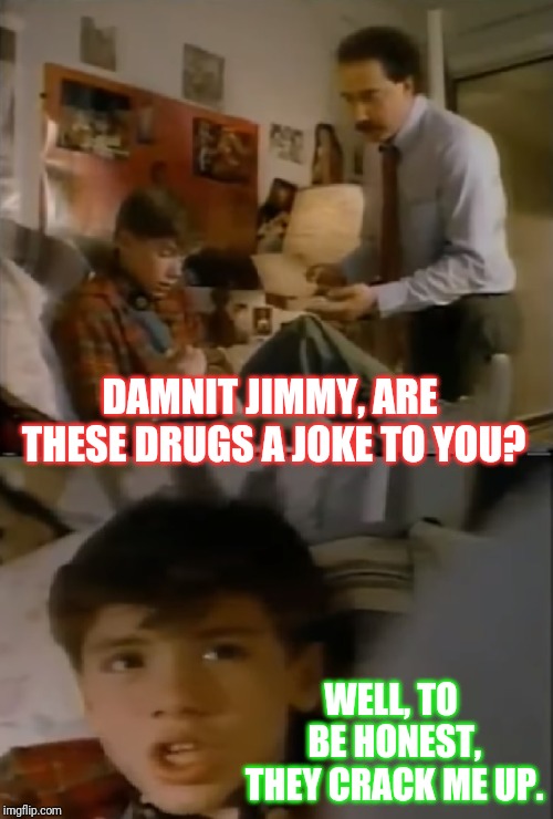 learned drugs | DAMNIT JIMMY, ARE THESE DRUGS A JOKE TO YOU? WELL, TO BE HONEST, THEY CRACK ME UP. | image tagged in learned drugs | made w/ Imgflip meme maker
