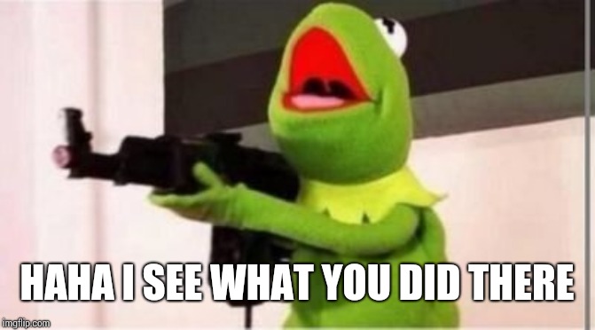 Kermit gunfire | HAHA I SEE WHAT YOU DID THERE | image tagged in kermit gunfire | made w/ Imgflip meme maker