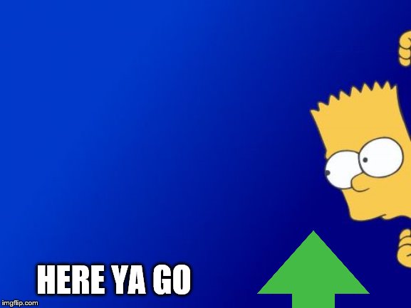 Bart Simpson Peeking Meme | HERE YA GO | image tagged in memes,bart simpson peeking | made w/ Imgflip meme maker