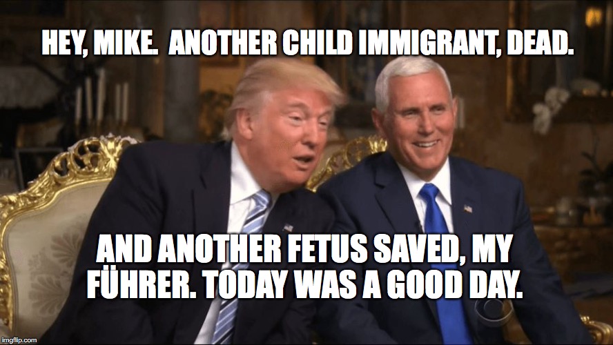 Trump/Pence | HEY, MIKE.  ANOTHER CHILD IMMIGRANT, DEAD. AND ANOTHER FETUS SAVED, MY FÜHRER. TODAY WAS A GOOD DAY. | image tagged in trump/pence | made w/ Imgflip meme maker