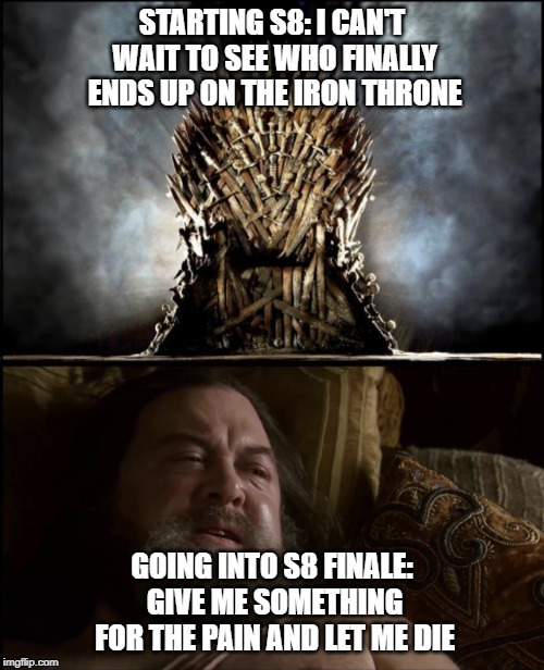 STARTING S8: I CAN'T WAIT TO SEE WHO FINALLY ENDS UP ON THE IRON THRONE; GOING INTO S8 FINALE: GIVE ME SOMETHING FOR THE PAIN AND LET ME DIE | image tagged in game of thrones | made w/ Imgflip meme maker