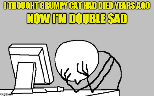 R.I.P. | NOW I'M DOUBLE SAD; I THOUGHT GRUMPY CAT HAD DIED YEARS AGO | image tagged in memes,computer guy facepalm,grumpy cat | made w/ Imgflip meme maker