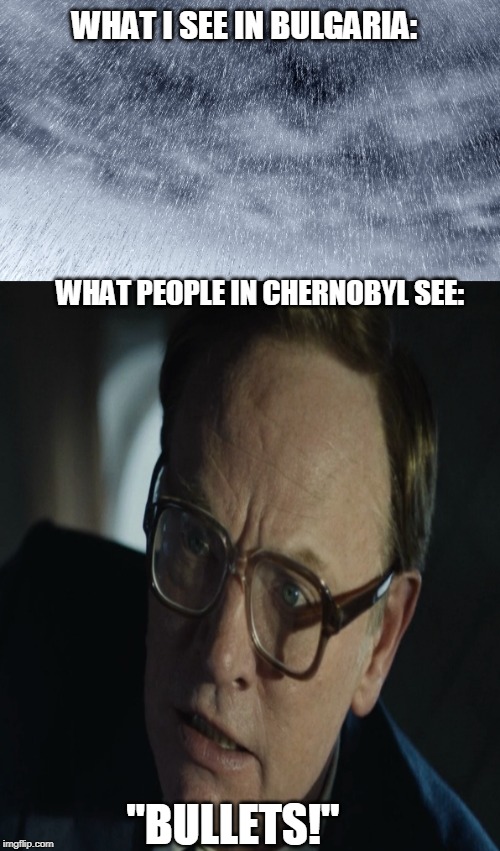 Bullet rain | WHAT I SEE IN BULGARIA:; WHAT PEOPLE IN CHERNOBYL SEE:; "BULLETS!" | image tagged in chernobyl,rain,bullets,nuclear reactor | made w/ Imgflip meme maker