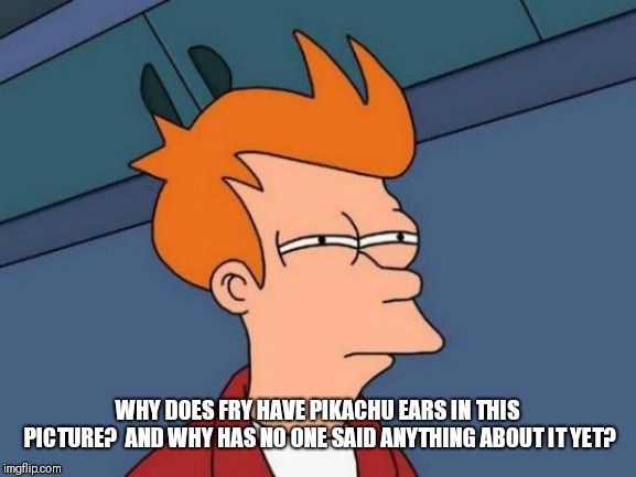 Futurama Fry Meme | WHY DOES FRY HAVE PIKACHU EARS IN THIS PICTURE?  AND WHY HAS NO ONE SAID ANYTHING ABOUT IT YET? | image tagged in memes,futurama fry | made w/ Imgflip meme maker