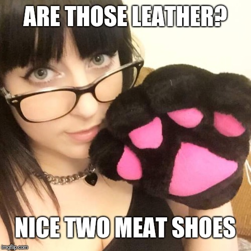 Pawsy Pauline | ARE THOSE LEATHER? NICE TWO MEAT SHOES | image tagged in pawsy pauline | made w/ Imgflip meme maker