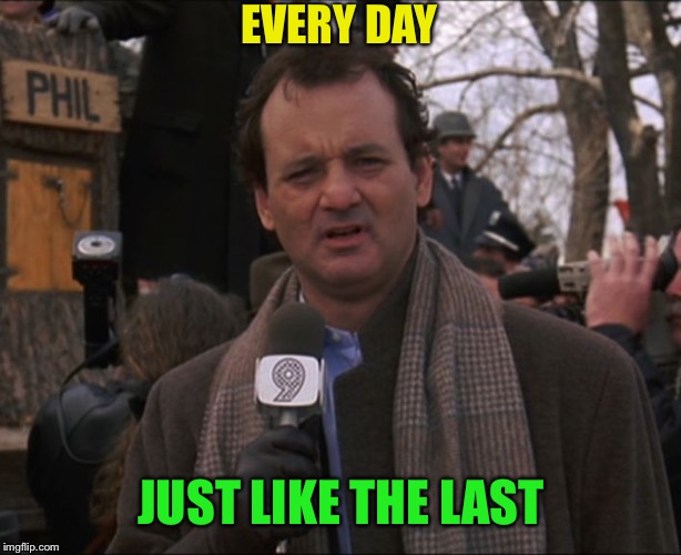Bill Murray Groundhog Day | EVERY DAY JUST LIKE THE LAST | image tagged in bill murray groundhog day | made w/ Imgflip meme maker