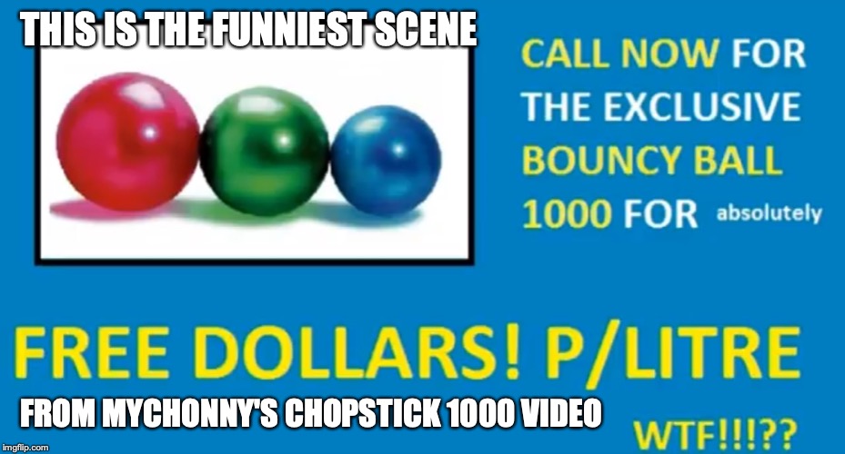 Bouncy Ball 1000 | THIS IS THE FUNNIEST SCENE; FROM MYCHONNY'S CHOPSTICK 1000 VIDEO | image tagged in mychonny,youtuber,youtube,memes,funny | made w/ Imgflip meme maker