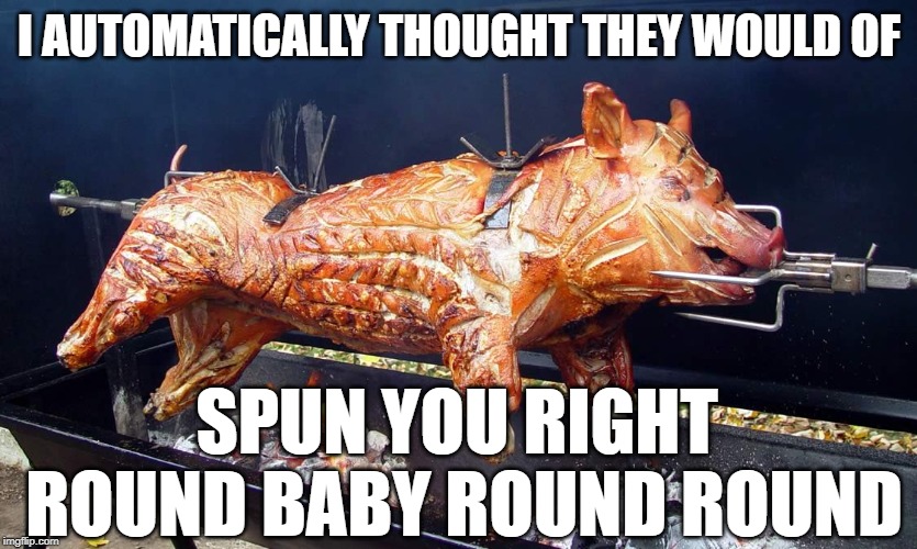 I AUTOMATICALLY THOUGHT THEY WOULD OF SPUN YOU RIGHT ROUND BABY ROUND ROUND | made w/ Imgflip meme maker