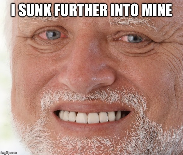 Hide the Pain Harold | I SUNK FURTHER INTO MINE | image tagged in hide the pain harold | made w/ Imgflip meme maker