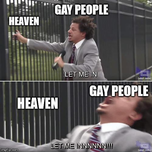 Eric Andre Let me In Meme | GAY PEOPLE; HEAVEN; GAY PEOPLE; HEAVEN | image tagged in eric andre let me in meme | made w/ Imgflip meme maker