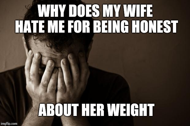 sad man | WHY DOES MY WIFE HATE ME FOR BEING HONEST; ABOUT HER WEIGHT | image tagged in sad man | made w/ Imgflip meme maker