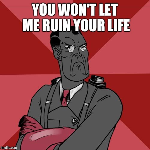 TF2 Angry medic  | YOU WON'T LET ME RUIN YOUR LIFE | image tagged in tf2 angry medic | made w/ Imgflip meme maker