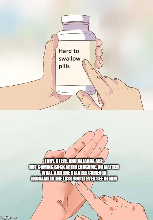 Hard To Swallow Pills Meme | TONY, STEVE, AND NATASHA ARE NOT COMING BACK AFTER ENDGAME, NO MATTER WHAT. AND THE STAN LEE CAMEO IN ENDGAME IS THE LAST YOU'LL EVER SEE OF HIM | image tagged in memes,hard to swallow pills | made w/ Imgflip meme maker