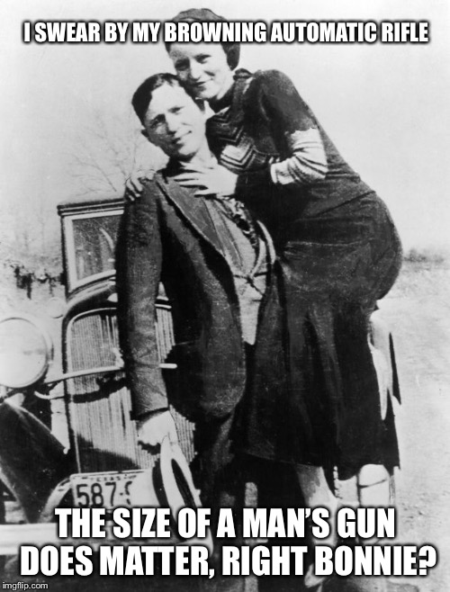 Bonnie and Clyde | I SWEAR BY MY BROWNING AUTOMATIC RIFLE THE SIZE OF A MAN’S GUN DOES MATTER, RIGHT BONNIE? | image tagged in bonnie and clyde | made w/ Imgflip meme maker