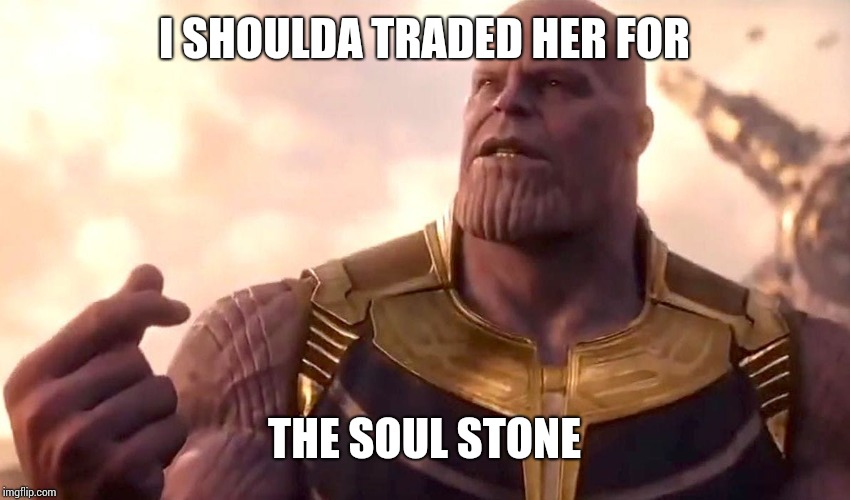 thanos snap | I SHOULDA TRADED HER FOR THE SOUL STONE | image tagged in thanos snap | made w/ Imgflip meme maker