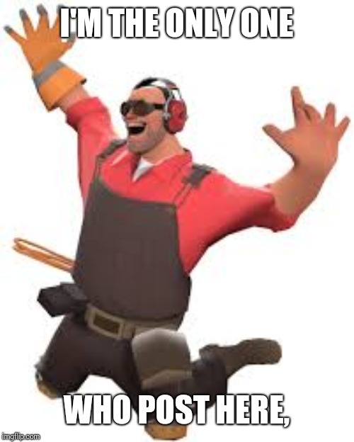 TF2 happy engie | I'M THE ONLY ONE; WHO POST HERE, | image tagged in tf2 happy engie | made w/ Imgflip meme maker