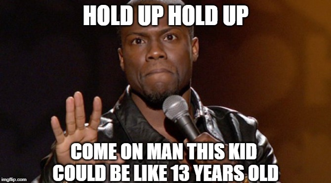 Hold up, Hold up.  | HOLD UP HOLD UP COME ON MAN THIS KID COULD BE LIKE 13 YEARS OLD | image tagged in hold up hold up | made w/ Imgflip meme maker
