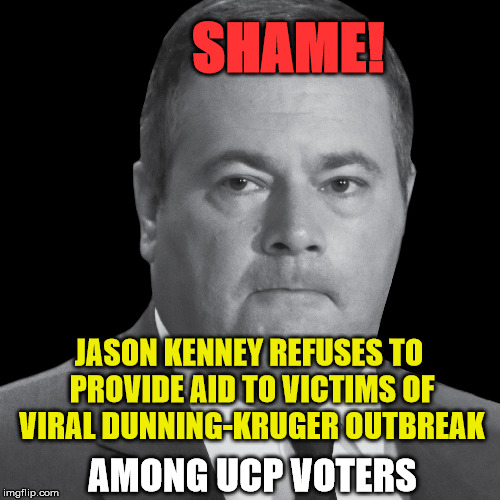 SHAME ON JASON KENNEY!! | SHAME! JASON KENNEY IS A FASCIST; JASON KENNEY REFUSES TO PROVIDE AID TO VICTIMS OF VIRAL DUNNING-KRUGER OUTBREAK; AMONG UCP VOTERS | image tagged in jason kenney,alberta,conservative,canadian politics,alt right,idiot | made w/ Imgflip meme maker