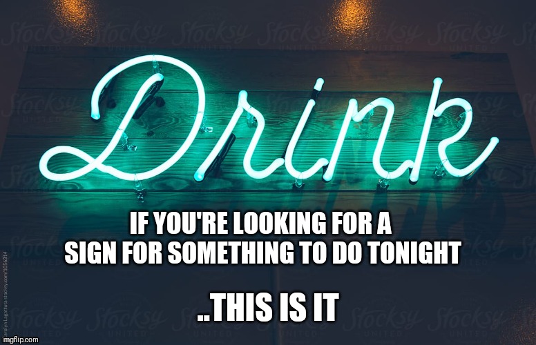 Drink | IF YOU'RE LOOKING FOR A SIGN FOR SOMETHING TO DO TONIGHT; ..THIS IS IT | image tagged in funny | made w/ Imgflip meme maker