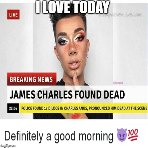 I LOVE TODAY | image tagged in james charles is dead | made w/ Imgflip meme maker