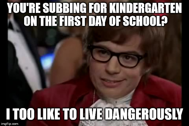 I Too Like To Live Dangerously Meme | YOU'RE SUBBING FOR KINDERGARTEN ON THE FIRST DAY OF SCHOOL? I TOO LIKE TO LIVE DANGEROUSLY | image tagged in memes,i too like to live dangerously | made w/ Imgflip meme maker