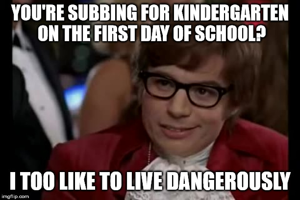 I Too Like To Live Dangerously | YOU'RE SUBBING FOR KINDERGARTEN ON THE FIRST DAY OF SCHOOL? I TOO LIKE TO LIVE DANGEROUSLY | image tagged in memes,i too like to live dangerously | made w/ Imgflip meme maker