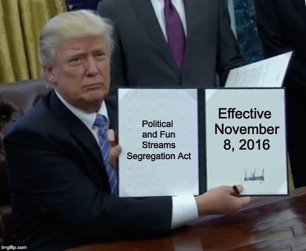 Dividing the internet since 2016 | Political and Fun Streams Segregation Act; Effective November 8, 2016 | image tagged in streams,trump bill signing,imgflip | made w/ Imgflip meme maker